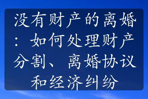 没有财产的离婚：如何处理财产分割、离婚协议和经济纠纷