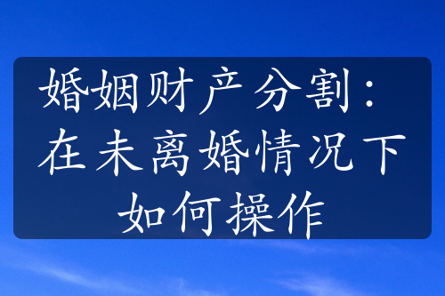 婚姻财产分割：在未离婚情况下如何操作