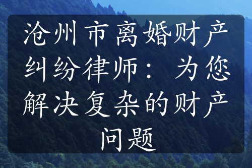 沧州市离婚财产纠纷律师：为您解决复杂的财产问题