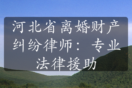 河北省离婚财产纠纷律师：专业法律援助