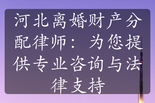 河北离婚财产分配律师：为您提供专业咨询与法律支持