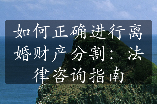 如何正确进行离婚财产分割：法律咨询指南