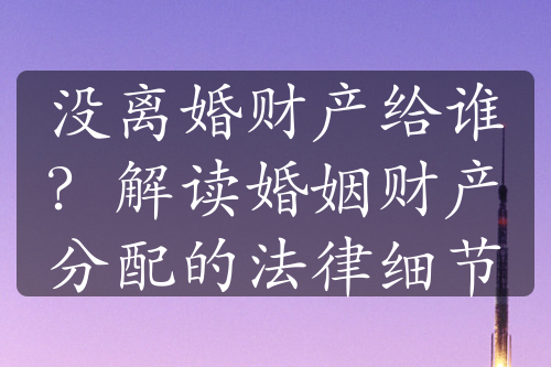 没离婚财产给谁？解读婚姻财产分配的法律细节