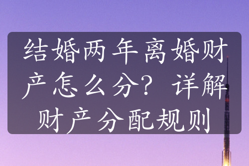 结婚两年离婚财产怎么分？详解财产分配规则