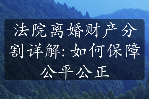 法院离婚财产分割详解: 如何保障公平公正