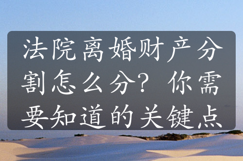 法院离婚财产分割怎么分？你需要知道的关键点