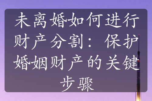 未离婚如何进行财产分割：保护婚姻财产的关键步骤