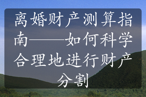 离婚财产测算指南——如何科学合理地进行财产分割