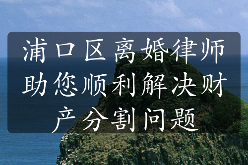 浦口区离婚律师助您顺利解决财产分割问题