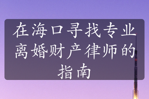 在海口寻找专业离婚财产律师的指南