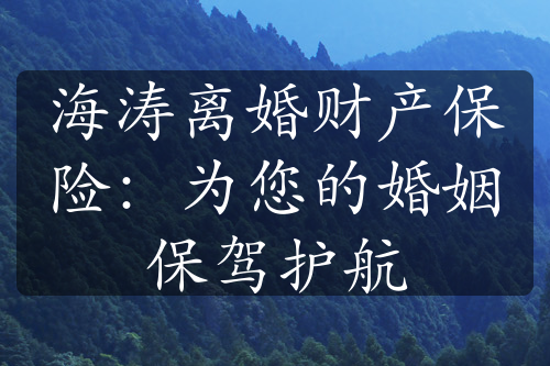 海涛离婚财产保险：为您的婚姻保驾护航