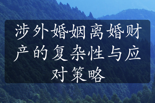 涉外婚姻离婚财产的复杂性与应对策略