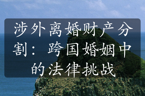 涉外离婚财产分割：跨国婚姻中的法律挑战