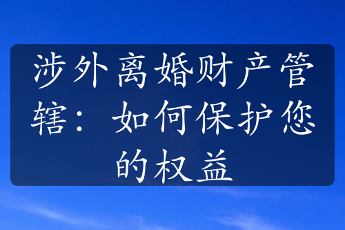 涉外离婚财产管辖：如何保护您的权益