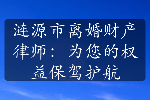 涟源市离婚财产律师：为您的权益保驾护航