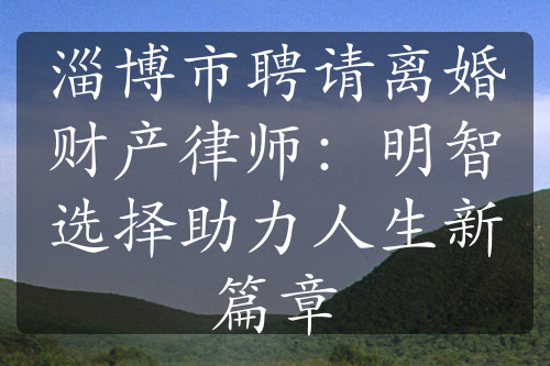 淄博市聘请离婚财产律师：明智选择助力人生新篇章