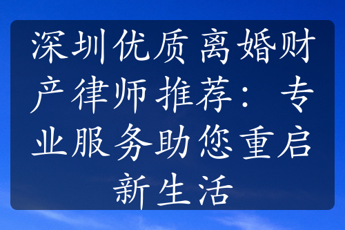 深圳优质离婚财产律师推荐：专业服务助您重启新生活