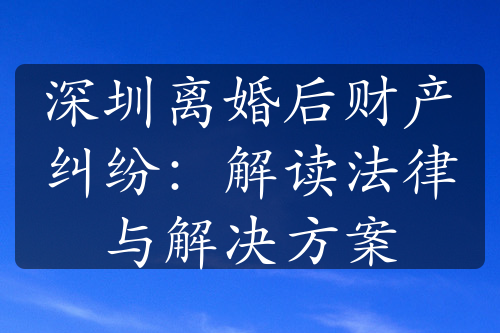 深圳离婚后财产纠纷：解读法律与解决方案