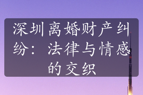 深圳离婚财产纠纷：法律与情感的交织