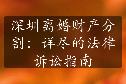 深圳离婚财产分割：详尽的法律诉讼指南