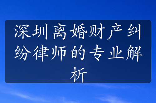 深圳离婚财产纠纷律师的专业解析