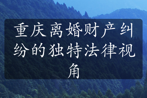 重庆离婚财产纠纷的独特法律视角