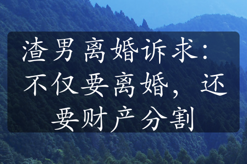 渣男离婚诉求：不仅要离婚，还要财产分割