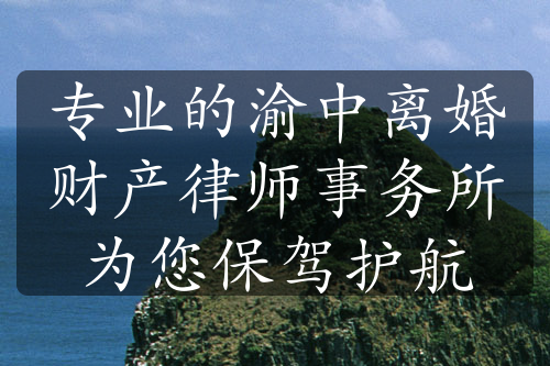 专业的渝中离婚财产律师事务所为您保驾护航