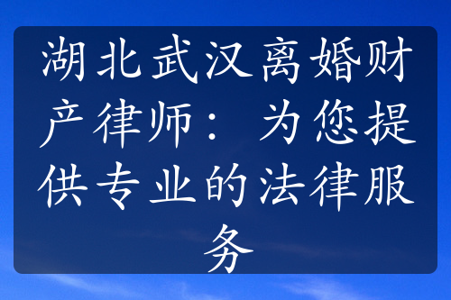 湖北武汉离婚财产律师：为您提供专业的法律服务