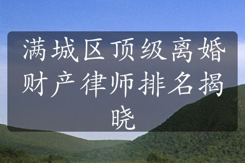 满城区顶级离婚财产律师排名揭晓