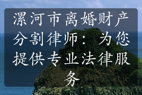 漯河市离婚财产分割律师：为您提供专业法律服务