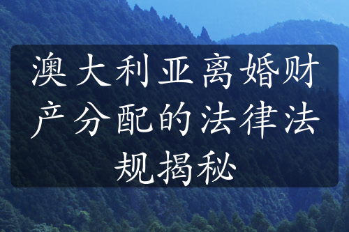 澳大利亚离婚财产分配的法律法规揭秘