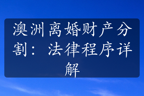 澳洲离婚财产分割：法律程序详解