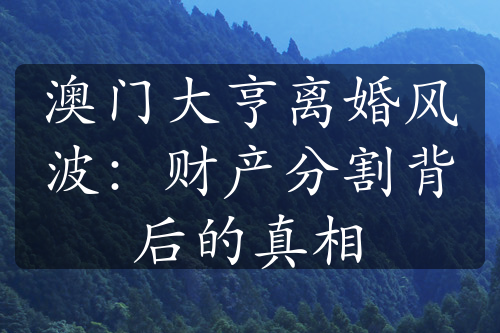 澳门大亨离婚风波：财产分割背后的真相