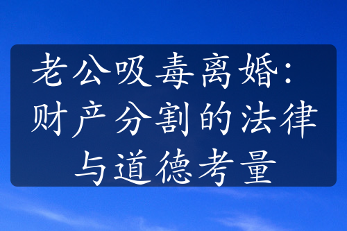 老公吸毒离婚：财产分割的法律与道德考量