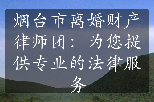 烟台市离婚财产律师团：为您提供专业的法律服务