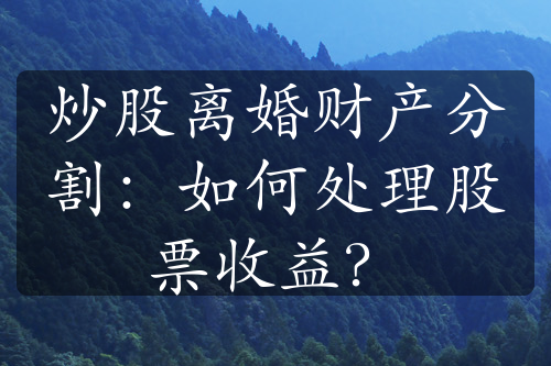 炒股离婚财产分割：如何处理股票收益？