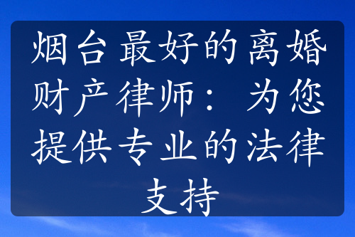 烟台最好的离婚财产律师：为您提供专业的法律支持