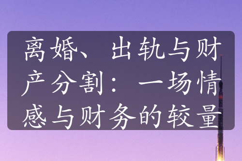 离婚、出轨与财产分割：一场情感与财务的较量