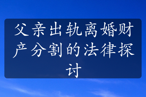 父亲出轨离婚财产分割的法律探讨