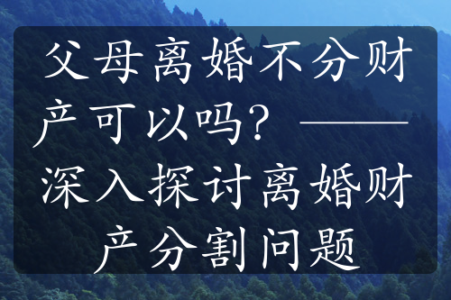 父母离婚不分财产可以吗？—— 深入探讨离婚财产分割问题