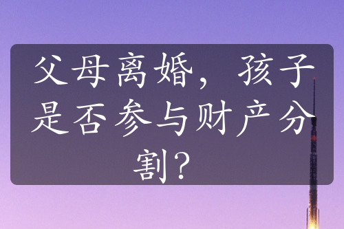 父母离婚，孩子是否参与财产分割？