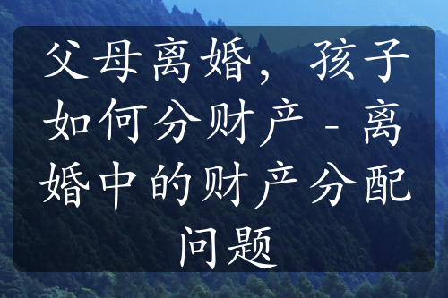 父母离婚，孩子如何分财产 - 离婚中的财产分配问题