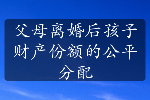 父母离婚后孩子财产份额的公平分配