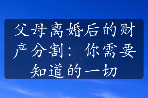 父母离婚后的财产分割：你需要知道的一切