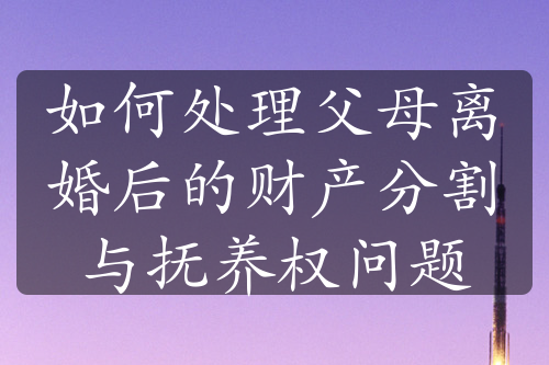 如何处理父母离婚后的财产分割与抚养权问题