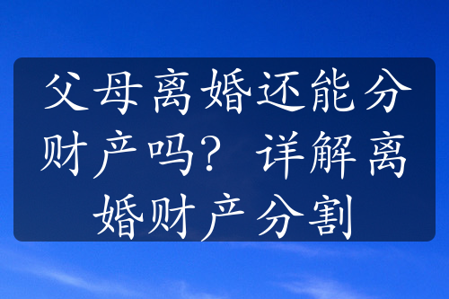 父母离婚还能分财产吗？详解离婚财产分割