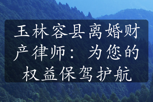 玉林容县离婚财产律师：为您的权益保驾护航