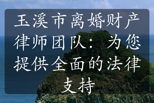 玉溪市离婚财产律师团队：为您提供全面的法律支持