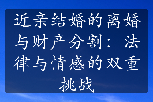 近亲结婚的离婚与财产分割：法律与情感的双重挑战